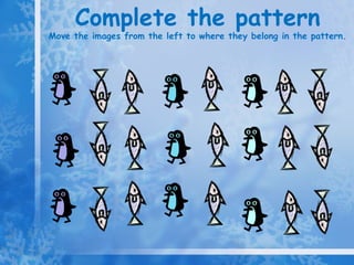 Complete the pattern Move the images from the left to where they belong in the pattern.