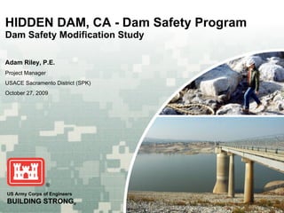 HIDDEN DAM, CA - Dam Safety Program Dam Safety Modification Study Adam Riley, P.E. Project Manager USACE Sacramento District (SPK) October 27, 2009 