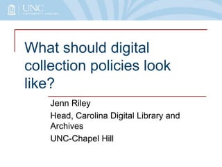 What should digital
collection policies look
like?
Jenn Riley
Head, Carolina Digital Library and
Archives
UNC-Chapel Hill

 