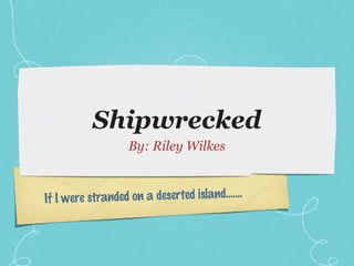 If I were stranded on a deserted island.......
Shipwrecked
By: Riley Wilkes
 