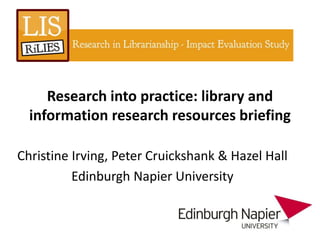 Research into practice: library and
  information research resources briefing

Christine Irving, Peter Cruickshank & Hazel Hall
          Edinburgh Napier University
 