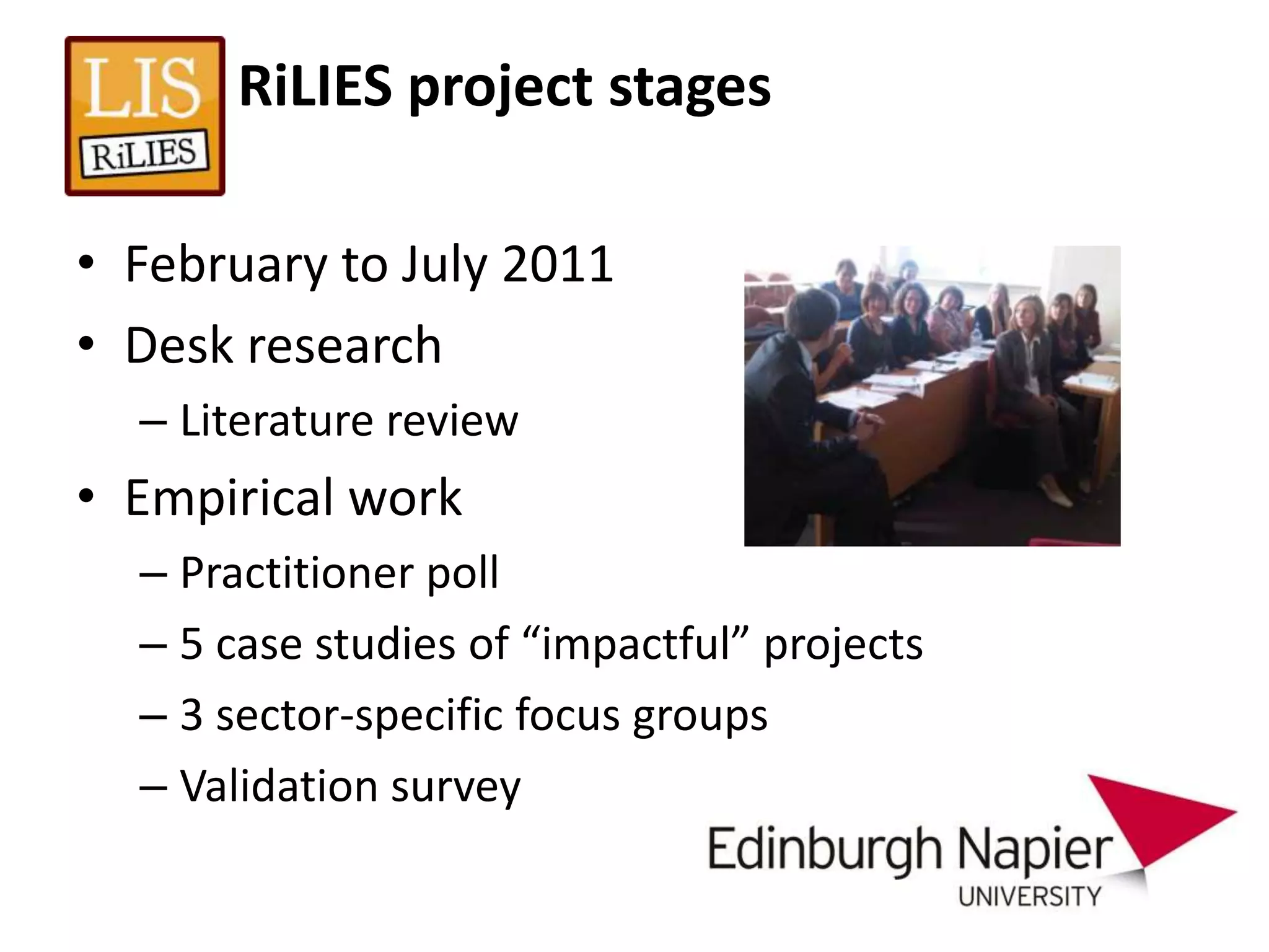 RiLIES project stages

• February to July 2011
• Desk research
  – Literature review
• Empirical work
  – Practitioner poll
  – 5 case studies of “impactful” projects
  – 3 sector-specific focus groups
  – Validation survey
 