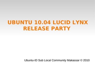 UBUNTU 10.04 LUCID LYNX RELEASE PARTY  Ubuntu-ID Sub Local Community Makassar © 2010 
