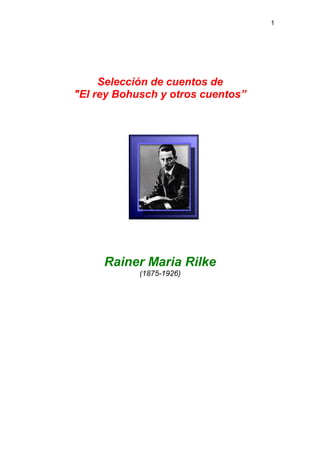 1
Selección de cuentos de
"El rey Bohusch y otros cuentos”
Rainer Maria Rilke
(1875-1926)
 