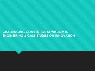 CHALLENGING CONVENTIONAL WISDOM IN
ENGINEERING & CASE-STUDIES ON INNOVATION
 