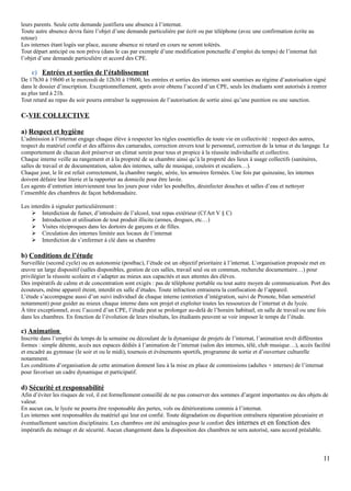leurs parents. Seule cette demande justifiera une absence à l’internat.
Toute autre absence devra faire l’objet d’une demande particulière par écrit ou par téléphone (avec une confirmation écrite au
retour)
Les internes étant logés sur place, aucune absence ni retard en cours ne seront tolérés.
Tout départ anticipé ou non prévu (dans le cas par exemple d’une modification ponctuelle d’emploi du temps) de l’internat fait
l’objet d’une demande particulière et accord des CPE.
c) Entrées et sorties de l’établissement
De 17h30 à 19h00 et le mercredi de 12h30 à 19h00, les entrées et sorties des internes sont soumises au régime d’autorisation signé
dans le dossier d’inscription. Exceptionnellement, après avoir obtenu l’accord d’un CPE, seuls les étudiants sont autorisés à rentrer
au plus tard à 21h.
Tout retard au repas du soir pourra entraîner la suppression de l’autorisation de sortie ainsi qu’une punition ou une sanction.
C-VIE COLLECTIVE
a) Respect et hygiène
L’admission à l’internat engage chaque élève à respecter les règles essentielles de toute vie en collectivité : respect des autres,
respect du matériel confié et des affaires des camarades, correction envers tout le personnel, correction de la tenue et du langage. Le
comportement de chacun doit préserver un climat serein pour tous et propice à la réussite individuelle et collective.
Chaque interne veille au rangement et à la propreté de sa chambre ainsi qu’à la propreté des lieux à usage collectifs (sanitaires,
salles de travail et de documentation, salon des internes, salle de musique, couloirs et escaliers…).
Chaque jour, le lit est refait correctement, la chambre rangée, aérée, les armoires fermées. Une fois par quinzaine, les internes
doivent défaire leur literie et la rapporter au domicile pour être lavée.
Les agents d’entretien interviennent tous les jours pour vider les poubelles, désinfecter douches et salles d’eau et nettoyer
l’ensemble des chambres de façon hebdomadaire.
Les interdits à signaler particulièrement :
 Interdiction de fumer, d’introduire de l’alcool, tout repas extérieur (Cf Art V § C)
 Introduction et utilisation de tout produit illicite (armes, drogues, etc…)
 Visites réciproques dans les dortoirs de garçons et de filles.
 Circulation des internes limitée aux locaux de l’internat
 Interdiction de s’enfermer à clé dans sa chambre
b) Conditions de l’étude
Surveillée (second cycle) ou en autonomie (postbac), l’étude est un objectif prioritaire à l’internat. L’organisation proposée met en
œuvre un large dispositif (salles disponibles, gestion de ces salles, travail seul ou en commun, recherche documentaire…) pour
privilégier la réussite scolaire et s’adapter au mieux aux capacités et aux attentes des élèves.
Des impératifs de calme et de concentration sont exigés : pas de téléphone portable ou tout autre moyen de communication. Port des
écouteurs, même appareil éteint, interdit en salle d’études. Toute infraction entrainera la confiscation de l’appareil.
L’étude s’accompagne aussi d’un suivi individuel de chaque interne (entretien d’intégration, suivi de Pronote, bilan semestriel
notamment) pour guider au mieux chaque interne dans son projet et exploiter toutes les ressources de l’internat et du lycée.
À titre exceptionnel, avec l’accord d’un CPE, l’étude peut se prolonger au-delà de l’horaire habituel, en salle de travail ou une fois
dans les chambres. En fonction de l’évolution de leurs résultats, les étudiants peuvent se voir imposer le temps de l’étude.
c) Animation
Inscrite dans l’emploi du temps de la semaine ou découlant de la dynamique de projets de l’internat, l’animation revêt différentes
formes : simple détente, accès aux espaces dédiés à l’animation de l’internat (salon des internes, télé, club musique…), accès facilité
et encadré au gymnase (le soir et ou le midi), tournois et évènements sportifs, programme de sortie et d’ouverture culturelle
notamment.
Les conditions d’organisation de cette animation donnent lieu à la mise en place de commissions (adultes + internes) de l’internat
pour favoriser un cadre dynamique et participatif.
d) Sécurité et responsabilité
Afin d’éviter les risques de vol, il est formellement conseillé de ne pas conserver des sommes d’argent importantes ou des objets de
valeur.
En aucun cas, le lycée ne pourra être responsable des pertes, vols ou détériorations commis à l’internat.
Les internes sont responsables du matériel qui leur est confié. Toute dégradation ou disparition entraînera réparation pécuniaire et
éventuellement sanction disciplinaire. Les chambres ont été aménagées pour le confort des internes et en fonction des
impératifs du ménage et de sécurité. Aucun changement dans la disposition des chambres ne sera autorisé, sans accord préalable.
11
 