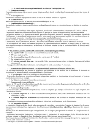 A Les gratifications délivrées par les membres du conseil de classe peuvent être :
 Les encouragements :
Peuvent être décernés aux élèves repérés comme faisant des efforts dans le travail et dans le sérieux quel que soit leur niveau de
résultat.
 Les compliments :
Sont destinés aux élèves impliqués ayant obtenu de bons ou de très bons résultats sur la période.
 Les félicitations :
Sont exclusivement réservées au domaine de l'excellence à tout point de vue.
 Les félicitations mention spéciale :
Sont attribuées aux élèves titulaires des félicitations sur les périodes précédentes ou exceptionnellement sur décision du conseil de
classe.
La discipline des élèves est régie par le régime de punitions, de sanctions, conformément à la circulaire n° 2014 059 du 27/05/14.
Les punitions et sanctions disciplinaires doivent respecter les principes de légalité, de proportionnalité et d’individualisation.
Les punitions scolaires et les mesures de prévention peuvent être prononcées par tous les personnels pédagogiques et éducatifs de
l’établissement et demandées à la direction par tous les autres membres de la communauté scolaire. Les sanctions scolaires sur
proposition de la commission vie scolaire seront prononcées par le chef d'établissement.
Dans le cas d'élèves signalés en conseil de classe par l'équipe pédagogique sur l'un ou plusieurs des points suivants :
Comportement, Travail, Absentéisme, Retards. Cette instance est compétente pour alerter l'élève et sa famille si nécessaire.
Ces informations ne sont pas des sanctions disciplinaires et par conséquence ne seront pas jointes au dossier scolaire de l'élève, elles
seront toutefois remises en main propres à la famille par le professeur principal ou par un membre de l'équipe de direction après
convocation.
B - Les punitions scolaires soumises à la responsabilité des enseignants peuvent être :
 Le rappel à l’ordre oral associé à un contact téléphonique avec la famille.
 L’excuse orale ou écrite.
 Le devoir supplémentaire de réflexion en lien avec la nature de l’incident.
 La retenue sur temps scolaire.
 L’exclusion ponctuelle d’un cours avec envoi de l’élève accompagné en vie scolaire et rédaction d’un rapport d’incident
circonstancié.
Toute punition fait l’objet d’une information à la famille délivrée par le personnel qui l’a prononcée.
C- Les sanctions disciplinaires soumises à la responsabilité des personnels de direction peuvent être :
Les sanctions disciplinaires sont étudiées et prononcées en commission de vie scolaire par les personnels de direction sur
proposition d’un des membres de la communauté éducative. On distingue :
 L’avertissement travail et/ou conduite et/ou absentéisme lourd
Pourront être distribuées sur proposition de l’équipe pédagogique aux élèves ne fournissant pas le travail nécessaire et/ ou ayant
manifesté un comportement inadapté.
 Le blâme (modalités d’attribution idem avertissement)
 Les mesures de responsabilisation :
L’accord de l’élève et de la famille doit être recueilli. Ces mesures ne doivent pas être dangereuses ou humiliantes. En cas de refus,
l’élève se verra appliquer une sanction disciplinaire
 Les mesures de prévention :
Ces mesures visent à prévenir tout acte répréhensible, violent ou dangereux (par exemple : confiscation d’un objet dangereux dont
l’utilisation est interdite).
 L’exclusion temporaire de la classe ou de l’établissement prononcée par le chef d’établissement assortie ou non d’un
sursis (maxi 8 jours).
 L’exclusion temporaire ou définitive de l’établissement prononcée par le conseil de discipline, assortie ou non d’un
sursis.
Toute sanction est portée au dossier scolaire de l’élève et effacée dans les délais prévus par la réglementation.
 La commission éducative
La commission éducative décidée dans la cadre des réunions de vie scolaire a pour mission d'examiner la situation d'un élève dont
le comportement est inadapté aux règles de vie dans l'établissement (dont l'absentéisme injustifié), et d'y apporter des réponses
éducatives.
Présidée par le chef d'établissement ou par son représentant, elle se compose principalement de membres de l’équipe éducative et
d’usagers :
2 enseignants, la conseillère d'orientation, l'infirmière scolaire, 2 représentants de parents d'élèves, l'élève délégué ainsi que le
professeur principal en charge de la classe dans laquelle se trouve l'élève entendu, le représentant légal.
Dans le cadre d'un contrat éducatif écrit tripartite, (famille ; élève ; administration), l'élève s'engage à respecter les engagements
proposés par la commission éducative.
Le non-respect de ce contrat est susceptible d’entraîner la tenue d'un conseil de discipline.
3
 