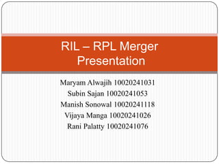 RIL – RPL Merger
   Presentation
Maryam Alwajih 10020241031
  Subin Sajan 10020241053
Manish Sonowal 10020241118
 Vijaya Manga 10020241026
  Rani Palatty 10020241076
 