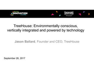TreeHouse: Environmentally conscious,
vertically integrated and powered by technology
Jason Ballard, Founder and CEO, TreeHouse
September 26, 2017
 