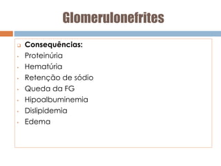 Glomerulonefrites
 Consequências:
• Proteinúria
• Hematúria
• Retenção de sódio
• Queda da FG
• Hipoalbuminemia
• Dislipidemia
• Edema
 