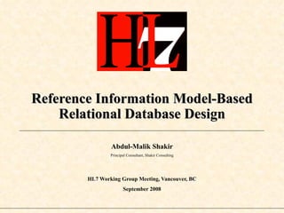 Reference Information Model-Based Relational Database Design Abdul-Malik Shakir Principal Consultant, Shakir Consulting HL7 Working Group Meeting, Vancouver, BC September 2008 