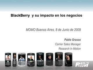 BlackBerry y su impacto en los negocios


        MOMO Buenos Aires, 8 de Junio de 2009

                                   Pablo Grasso
                           Carrier Sales Manager
                             Research In Motion
 