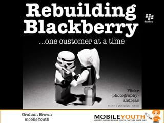 Rebuilding "
Blackberry
       …one customer at a time




                                  Flickr

            123
                           photography-
                                andreas
                          Flickr© Twindx


Graham Brown!
 mobileYouth
 