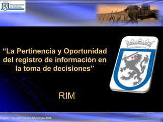 “La Pertinencia y Oportunidad
del registro de información en
    la toma de decisiones”


                RIM
 