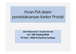 Peran PSA dalam
penatalaksanaan Kanker Prostat


      Suluh Widyanarwan / Siswanto Darmadi
          Lab / SMF Patologi Klinik
    FK Unair – RSUD Dr.Soetomo Surabaya




                                             1
 