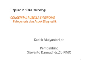 Tinjauan Pustaka Imunologi

CONGENITAL RUBELLA SYNDROME
  Patogenesis dan Aspek Diagnostik




                 Kadek Mulyantari,dr.

                    Pembimbing
            Siswanto Darmadi,dr.,Sp.PK(K)
                                            1
 