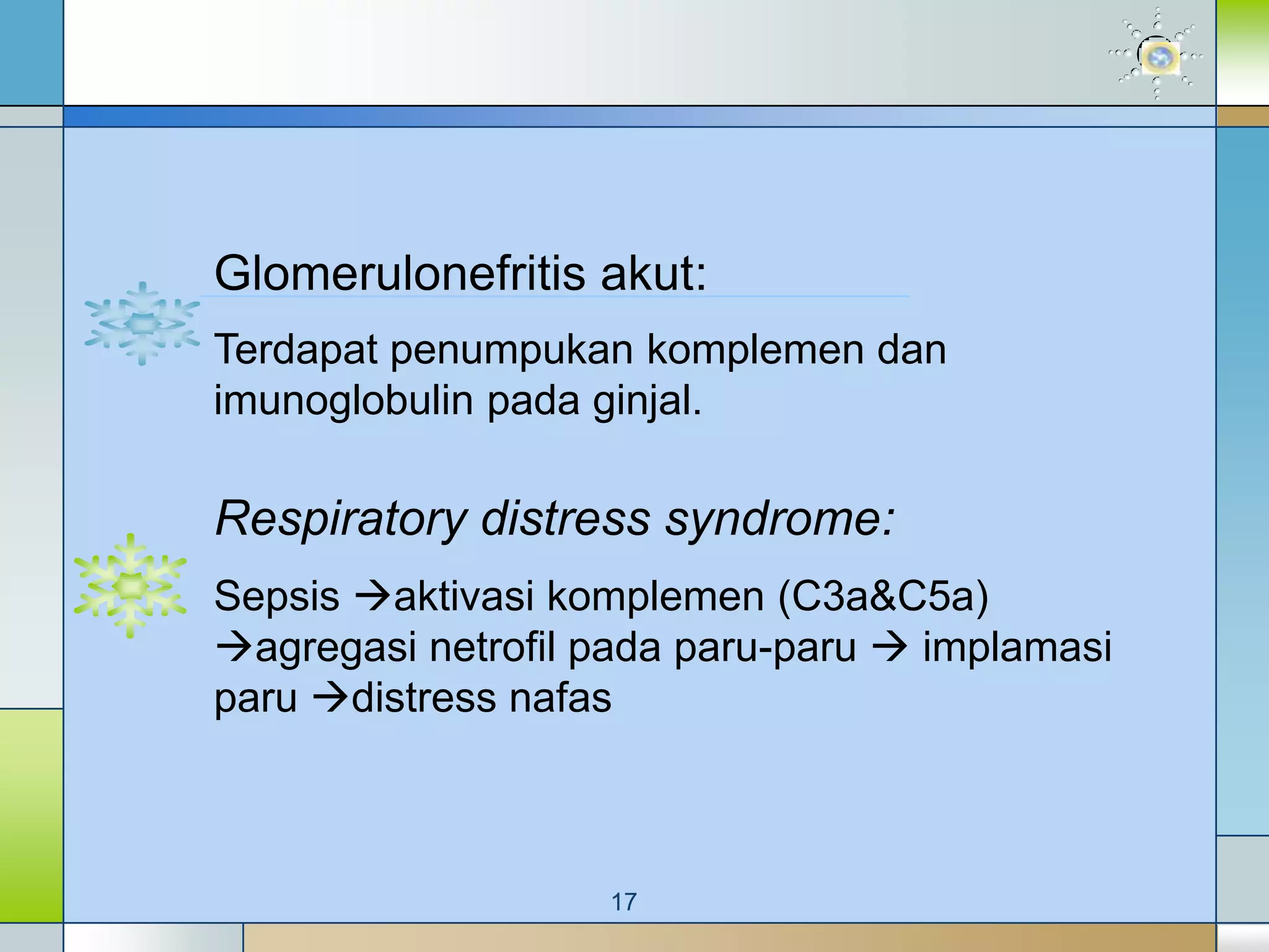 Glomerulonefritis akut:
Terdapat penumpukan komplemen dan
imunoglobulin pada ginjal.

Respiratory distress syndrome:
Sepsis aktivasi komplemen (C3a&C5a)
agregasi netrofil pada paru-paru  implamasi
paru distress nafas



                   17
 
