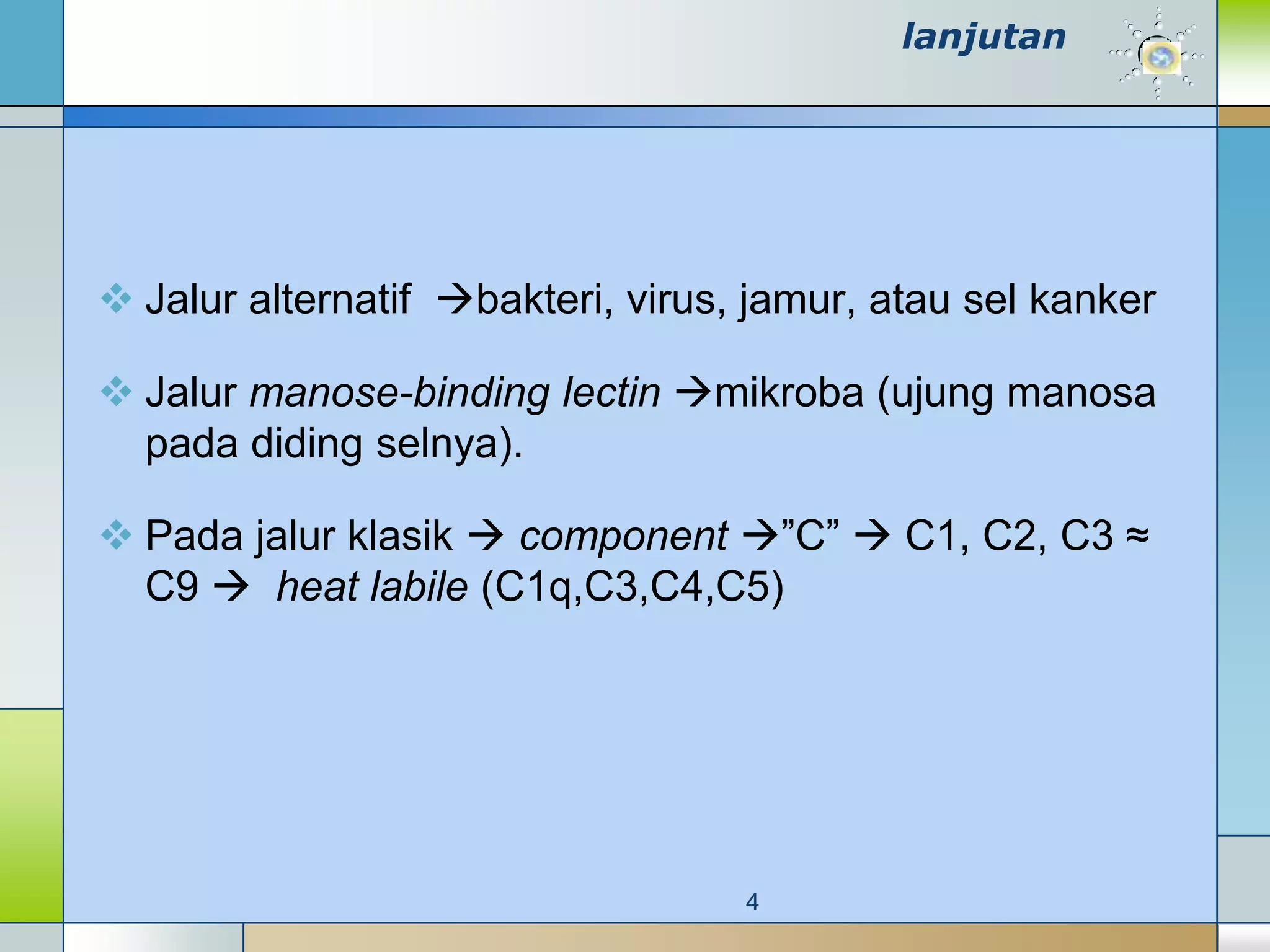 lanjutan




 Jalur alternatif bakteri, virus, jamur, atau sel kanker

 Jalur manose-binding lectin mikroba (ujung manosa
  pada diding selnya).

 Pada jalur klasik  component ”C”  C1, C2, C3 ≈
  C9  heat labile (C1q,C3,C4,C5)




                                   4
 