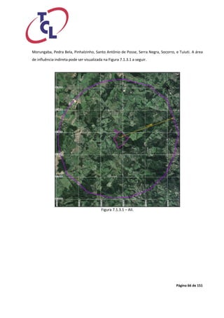 Página 66 de 151 
Morungaba, Pedra Bela, Pinhalzinho, Santo Antônio de Posse, Serra Negra, Socorro, e Tuiuti. A área de influência indireta pode ser visualizada na Figura 7.1.3.1 a seguir. 
Figura 7.1.3.1 – AII.  