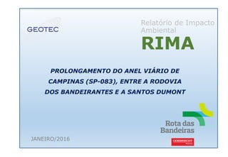 Relatório de Impacto
Ambiental
RIMA
PROLONGAMENTO DO ANEL VIÁRIO DE
CAMPINAS (SP-083), ENTRE A RODOVIA
DOS BANDEIRANTES E A SANTOS DUMONT
JANEIRO/2016
 
