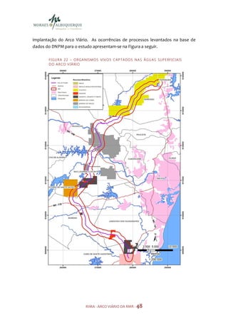 implantação do Arco Viário. As ocorrências de processos levantados na base de
dados do DNPM para o estudo apresentam-se na Figura a seguir.

       F I GU R A 2 2 – O R GA N IS M OS V I V O S C A P TA DO S N A S Á GU A S S U P E RF I CI A IS
       D O A R CO V I Á RI O




                                RIMA - ARCO VIÁRIO DA RMR - 48
 