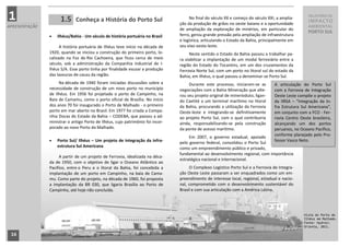 1                    1.5     Conheça a História do Porto Sul                         No final do século XX e começo do século XXI, a amplia-
                                                                                ção da produção de grãos no oeste baiano e a oportunidade
                                                                                                                                                    RELATÓRIO DE
                                                                                                                                                   IMPACTO
APRESENTAÇÃO                                                                                                                                       AMBIENTAL
                                                                                de ampliação da exploração de minérios, em particular do
                                                                                                                                                   PORTO SUL
                  Ilhéus/Bahia - Um século de história portuária no Brasil     ferro, gerou grande pressão pela ampliação de infraestrutura
                                                                                e logística, articulando o Estado da Bahia, principalmente em
                     A história portuária de Ilhéus teve início na década de    seu eixo oeste-leste.
               1920, quando se iniciou a construção do primeiro porto, lo-           Neste sentido o Estado da Bahia passou a trabalhar pa-
               calizado na Foz do Rio Cachoeira, que ficou cerca de meio        ra viabilizar a implantação de um modal ferroviário entre a
               século, sob a administração da Companhia Industrial de I-        região do Estado do Tocantins, em um dos cruzamentos da
               lhéus S/A. Esse porto tinha por finalidade escoar a produção     Ferrovia Norte Sul, com um porto no litoral sul do estado da
               das lavouras de cacau da região.                                 Bahia, em Ilhéus, o qual passou a denominar-se Porto Sul.
                    Na década de 1940 foram iniciadas discussões sobre a             Durante este processo, iniciaram-se as       A articulação do Porto Sul
               necessidade de construção de um novo porto no município          negociações com a Bahia Mineração que alte-       com a Ferrovia de Integração
               de Ilhéus. Em 1956 foi projetado o porto de Campinho, na         rou seu projeto original de minerioduto, ligan-   Oeste Leste compõe o projeto
               Baía de Camamu, como o porto oficial de Brasília. No início      do Caetité a um terminal marítimo no litoral      da IIRSA – “Integração da In-
               dos anos 70 foi inaugurado o Porto de Malhado - o primeiro       da Bahia, procurando a utilização da Ferrovia     fra Estrutura Sul Americana”,
               porto em mar aberto no Brasil. Em 1977 foi criada a Compa-       Oeste-leste e integrando-se definitivamente       em conjunto com a FCO - Fer-
               nhia Docas do Estado da Bahia – CODEBA, que passou a ad-         ao projeto Porto Sul, com o qual contribuiria     rovia Centro Oeste brasileira,
               ministrar o antigo Porto de Ilhéus, cujo patrimônio foi incor-   ainda, responsabilizando-se pela construção       alcançando um dos portos
               porado ao novo Porto do Malhado.                                 da ponte de acesso marítimo.                      peruanos, no Oceano Pacífico,
                                                                                                                                  conforme planejado pelo Pro-
                                                                                     Em 2007, o governo estadual, apoiado
                  Porto Sul/ Ilhéus – Um projeto de integração da infra-                                                         fessor Vasco Neto.
                                                                                pelo governo federal, consolidou o Porto Sul
                   estrutura Sul Americana                                      como um empreendimento público e privado,
                                                                                fundamental ao desenvolvimento regional, com importância
                    A partir de um projeto de Ferrovia, idealizada na déca-
                                                                                estratégica nacional e internacional.
               da de 1950, com o objetivo de ligar o Oceano Atlântico ao
               Pacífico, entre o Peru e o litoral da Bahia, foi concebida a          O Complexo Logístico Porto Sul e a Ferrovia de Integra-
               implantação de um porto em Campinho, na baía de Cama-            ção Oeste Leste passaram a ser enquadrados como um em-
               mu. Como parte do projeto, na década de 1960, foi proposta       preendimento de interesse local, regional, estadual e nacio-
               a implantação da BR 030, que ligaria Brasília ao Porto de        nal, comprometido com o desenvolvimento sustentável do
               Campinho, até hoje não concluída.                                Brasil e com sua articulação com a América Latina.




                                                                                                                                                 Vista do Porto de
                                                                                                                                                 Ilhéus em Malhado.
                                                                                                                                                 Fonte: Hydros
                                                                                                                                                 Orienta, 2011.

 16
 