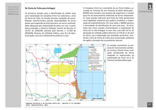 RELATÓRIO DE
IMPACTO        De Ponta da Tulha para Aritaguá                                        O Complexo Porto Sul, constituído de um Porto Público, as-
                                                                                      sociado ao Terminal de Uso Privativo da Bahia Mineração -
                                                                                                                                                                1
AMBIENTAL                                                                                                                                               APRESENTAÇÃO
               Os primeiros estudos para a identificação da melhor área               BAMIN teve iniciados seus projetos de engenharia e estudos
PORTO SUL
               para implantação do Complexo Porto Sul selecionou a área               para fins de licenciamento ambiental, de forma independen-
               de Ponta da Tulha, em função das boas condições de acessi-             te. Estes estudos indicaram que Ponta da Tulha apresentava
               bilidade rodo-ferroviária, grande disponibilidade de terras            uma fragilidade ambiental que poderia inviabilizar a implan-
               planas para expansão da área portuária, em terra e profundi-           tação do empreendimento. Por essa razão, o IBAMA apontou
               dade adequada para implantação do porto, em mar. A partir              a necessidade de identificação de uma nova área. Os resul-
               dessa avaliação, o Governo Estadual, através do Decreto nº             tados dos novos estudos recomendaram a implantação do
               10.917 de 20/02/08, alterado pelo Decreto n. 11.003 de                 Porto Sul no sítio Aritaguá. O novo sítio, com 4,83 mil ha, foi
               09/04/08, declarou de Utilidade Pública, para fins de desa-            declarado de utilidade pública (Decreto 12.724 de 11 de abril
               propriação, uma área relativamente próxima à costa.                    de 2011), para implantação das atividades portuárias, man-
                                                                                      tendo a área de Ponta da Tulha para preservação ambiental
                                                                                      da região e proteção dos ecossistemas naturais.

                                                                                                                   Os estudos necessários ao pro-
                                                                                                                   cesso de licenciamento ambien-
                                                                                                                   tal (Licença Prévia) foram reali-
                                                                                                                   zados ponderando de forma
                                                                                                                   integrada as repercussões da
                                                                                                                   implantação do Porto Sul e do
                                                                                                                   Terminal da Bahia Mineração.




               Complexo Portuário e de Serviços Porto Sul - Decreto nº 12.724/2011.
               Fonte: HydrosOrienta, 2011.                                                                                                                     17
                                                                               17
 