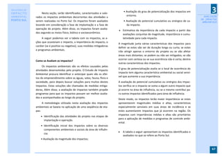 RELATÓRIO DE
IMPACTO             Nesta seção, serão identificados, caracterizados e valo-
                                                                                   • Avaliação do grau de potencialização dos impactos em
                                                                                     entorno.
                                                                                                                                                     3
AMBIENTAL      rados os impactos ambientais decorrentes das atividades a                                                                        AVALIAÇÃO
PORTO SUL                                                                                                                                     DE IMPACTOS
               serem realizadas no Porto Sul. Os impactos foram avaliados          • Avaliação do potencial cumulativo ou sinérgico de ca-     AMBIENTAIS
               levando em consideração a fase de implantação e a fase de             da impacto.
               operação do projeto. Além disso, os impactos foram avalia-
                                                                                Estimativa da importância de cada impacto a partir das
               dos segundo os meios físico, biótico e socioeconômico.
                                                                                   avaliações conjuntas de magnitude, importância e cumu-
                    A seguir podemos ver a tabela com os impactos, as a-           latividade para cada impacto.
               ções que ocasionam o impacto, a importância do impacto, o
                                                                               A magnitude junta várias características dos impactos para
               caráter (se é positivo ou negativo), suas medidas mitigadoras
                                                                               definir se estes vão ser de duração longa ou curta; se estes
               e programas ambientais.
                                                                               irão atingir apenas o entorno do projeto ou se vão afetar
                                                                               áreas mais distantes; se podem ou não ser mitigados; se vão
                                                                               ocorrer com certeza ou se sua ocorrência não é certa; dentre
               Como se Avaliam os Impactos?
                                                                               outras características dos impactos.
                     Os impactos ambientais são os efeitos causados pelas
                                                                               O grau de potencialização avalia se o local de ocorrência do
               atividades desenvolvidas pelo projeto. O Estudo de Impacto
                                                                               impacto tem alguma característica ambiental ou social sensí-
               Ambiental procura identificar e antecipar quais são os efei-
                                                                               vel que aumente a sua importância.
               tos do empreendimento sobre as águas, solos, fauna, flora e
               sociedade, para depois buscar soluções para muitos destes       A avaliação do potencial cumulativo ou sinérgico dos impac-
               impactos. Estas soluções são chamadas de medidas mitiga-        tos verifica se o impacto se soma a algum outro impacto que
               doras, Além disso, a avaliação de impactos também propõe        já ocorre na área de influência, ou se o mesmo contribui pa-
               programas para que os impactos possam ser melhor avalia-        ra outros impactos identificados para área de influência.
               dos e acompanhados ao longo do projeto.
                                                                               Deste modo, os impactos terão maior importância se estes
                    A metodologia utilizada nesta avaliação dos impactos       apresentarem magnitudes médias e altas, características
               ambientais se baseia na aplicação de uma seqüência de eta-      especialmente sensíveis em suas áreas de incidência e se
               pas:                                                            estes aumentarem impactos que já ocorrem na região. Os
                                                                               impactos com importâncias médias e altas são prioritários
                    Identificação das atividades do projeto nas etapas de
                                                                               para a aplicação de medidas e programas de controle ambi-
                     implantação e operação.
                                                                               ental.
                   • Identificação inicial dos impactos sobre os diversos
                     componentes ambientais e sociais da área de influên-
                                                                                  A tabela a seguir apresentam os impactos identificados e
                     cia;
                                                                                   avaliados no que se refere ao Porto Sul.
                   • Avaliação da magnitude dos impactos;


                                                                                                                                                     67
 