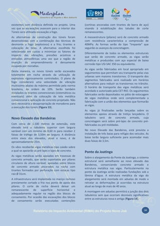 existentes com distância definida no projeto. Uma
vez que as escavações avancem para o interior dos
Túneis será utilizada escavação a fogo.

(cortinas ancoradas com tirantes de barra de aço)
visando à estabilização dos taludes de corte
remanescentes.

As alternativas de construção dos túneis foram
desenvolvidas com a combinação das técnicas de
desmonte a fogo (explosivos) e a frio; tirantes e
colocação de telas. A alternativa escolhida foi
selecionada em custas a minimizar os fatores de
impacto das vibrações, pressões acústicas e
emissões atmosféricas uma vez que a região de
inserção do empreendimento é densamente
ocupada por moradias.

A mesoestrutura (pilares) será de concreto armado
com resistência característica a compressão de
40MPa. As formas serão do tipo “trepante” que
seguirão os avanços da concretagem.

Desta maneira, os novos túneis serão escavados
totalmente em rocha através da utilização de
explosivos rigorosamente controlados. O plano de
fogo considerará uma velocidade de vibração
muitíssimo abaixo da máxima permitida pela norma
brasileira, da ordem de 10%. Serão também
instalados os tirantes convencionais (sistemáticos ou
eventuais) além da colocação de tela metálica
convencional e aplicação de concreto projetado. Não
será necessária a desapropriação de moradores para
a execução dos túneis (Figura 13).

Novo Elevado das Bandeiras
Com cerca de 1.100 metros de extensão, este
elevado terá o tabuleiro superior com largura
variável com um mínimo de 8,60 m para receber 2
faixas de tráfego de 3,50m de largura. A distância
entre eixos dos elevados, atual e novo, é de
aproximadamente 25m.
Os vãos receberão vigas metálicas tipo caixão sobre
a qual se apoiarão as pré-lajes e lajes de concreto.
As vigas metálicas serão apoiadas em travessas de
concreto armado, que serão suportadas por pilares
circulares de altura variável, apoiadas sobre blocos
de concreto armado ancorados na rocha com
tirantes formados por perfuração com estacas tipo
raiz Ø 31cm.
A infraestrutura será implantada no maciço rochoso
previamente cortado a frio nos ponto de apoio dos
pilares. O corte de rocha deverá deixar um
remanescente
de
superfície
horizontal
e
adequadamente regular na região dos blocos de
coroamento. Por ocasião das escavações dos blocos
de coroamento serão executadas contenções

Diferentemente de todos os elementos estruturais
que serão de concreto armado, as vigas serão
metálicas e produzidas com aço especial de baixa
corrosão tipo USI-SAC 350 ou equivalente.
As vigas serão fabricadas em local apropriado em
seguimentos que permitam seu transporte pelas vias
urbanas sem maiores transtornos. O transporte dos
segmentos fabricados será realizado em horários
alternativos para reduzir os transtornos no trânsito.
O horário de transporte das vigas metálicas será
acordado e autorizado pela CET-RIO. Os seguimentos
fabricados serão depositados no pátio de estocagem
de vigas metálicas onde será complementada a
fabricação com a união dos elementos que formarão
as vigas.
As vigas já finalizadas serão lançadas sobre os
elementos apoios através de treliça lançadeira. O
tabuleiro será de concreto armado, cuja
concretagem será sobre pré-lajes de concreto préfabricadas ou pré-moldadas.
No novo Elevado das Bandeiras, está prevista a
instalação de três baias para refúgio dos veículos. As
baias terão largura suficiente para acomodar mais
duas faixas de 3,5m.

Ponte da Joatinga
Sobre o alargamento da Ponte da Joatinga, o sistema
estrutural será semelhante ao novo elevado das
Bandeiras, consorciando concreto armado e
estrutura metálica nas vigas. Particularmente na
ponte da Joatinga serão realizadas fundações sob a
lâmina d’água. A estrutura metálica da viga do
alargamento será montada em aduelas de modo a
retratar as deformações já ocorridas na estrutura
atual ao longo de mais de 40 anos.
A montagem em aduelas permitirá a junção dos dois
tabuleiros sem que ocorram desníveis significativos
entre as estruturas nova e antiga (Figura 14).

Relatório de Impacto Ambiental (RIMA) do Projeto Novo Joá

14

 