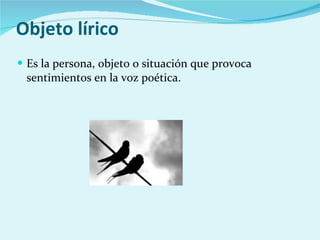 Objeto lírico Es la persona, objeto o situación que provoca sentimientos en la voz poética. 