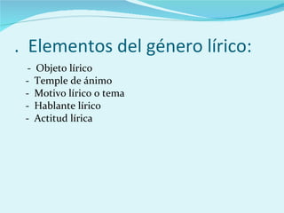 .  Elementos del género lírico: -  Objeto lírico -  Temple de ánimo -  Motivo lírico o tema -  Hablante lírico -  Actitud lírica 