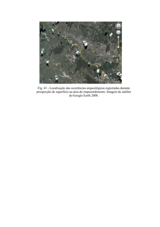 Fig. 41 - Localização das ocorrências arqueológicas registradas durante
prospecção de superfície na área do empreendimento. Imagem de satélite
                         do Google Earth 2008.
 