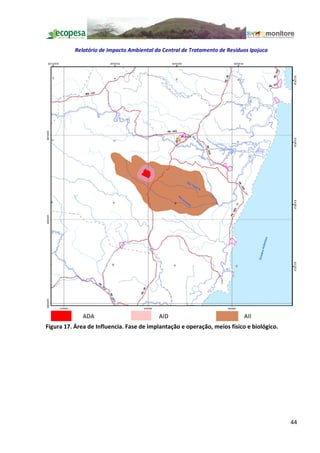 Relatório de Impacto Ambiental da Central de Tratamento de Resíduos Ipojuca




              ADA                          AID                              AII
Figura 17. Área de Influencia. Fase de implantação e operação, meios físico e biológico.




                                                                                           44
 