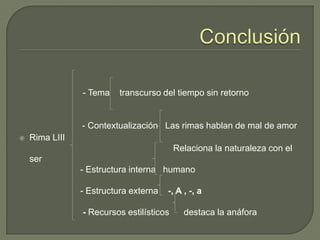 Conclusión                          - Tema    transcurso del tiempo sin retorno    - Contextualización   Las rimas hablan de mal de amorRima LIII                                                                    Relaciona la naturaleza con el ser                          - Estructura interna   humano                         - Estructura externa    -, A , -, a                           - Recursos estilísticos      destaca la anáfora 