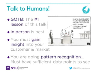 @NYUEntrepreneur
Talk to Humans!
u GOTB: The #1
lesson of this talk
u In person is best
u You must gain
insight into your
...