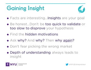 @NYUEntrepreneur
Gaining Insight
u Facts are interesting…Insights are your goal
u Be honest…Don’t be too quick to validate...