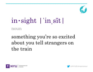 @NYUEntrepreneur
in•sight |ˈinˌsīt|
noun
something you’re so excited
about you tell strangers on
the train
 