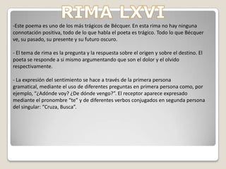 RIMAS-En las Rimas se recogen diferentes obras poéticas de Gustavo Adolfo Bécquer que se dividen en cuatro grandes grupos teniendo en cuenta el tema: Rimas I-XI: La poesía cómo algo inexplicable y misterioso