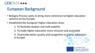 European Background
• Bologna Process seeks to bring more coherence to higher education
systems across Europe.
• Establish...
