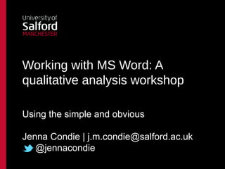 Working with MS Word: A
qualitative analysis workshop

Using the simple and obvious

Jenna Condie | j.m.condie@salford.ac.uk
   @jennacondie
 