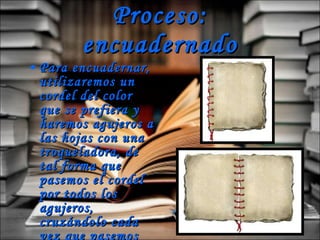 Proceso: encuadernado Para encuadernar, utilizaremos un cordel del color que se prefiera y haremos agujeros a las hojas con una troqueladora, de tal forma que pasemos el cordel por todos los agujeros, cruzándolo cada vez que pasemos uno.   