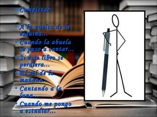 Completar: A la vuelta de la esquina... Cuando la abuela se puso a cantar... Si este libro se perdiera... El sol de la mañana... Cantando a la luna... Cuando me pongo a estudiar...   
