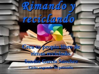 Rimando   y   reciclando Crea tu propio libro de rimas reciclado . Sandra García Sánchez Ciclo: segundo de primaria. 