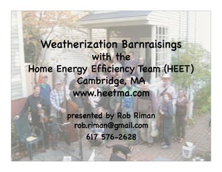Weatherization Barnraisings!
            with the !
Home Energy Efﬁciency Team (HEET) !
         Cambridge, MA!
        www.heetma.com!

        presented by Rob Riman!
          rob.riman@gmail.com!
             617 576-2628!
 