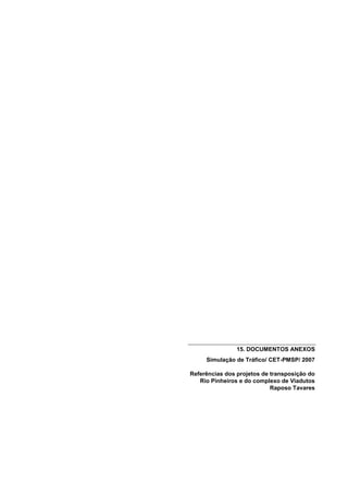 15. DOCUMENTOS ANEXOS
     Simulação de Tráfico/ CET-PMSP/ 2007

Referências dos projetos de transposição do
   Rio Pinheiros e do complexo de Viadutos
                            Raposo Tavares
 