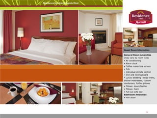 Residence Inn Grand Rapids West




                                                                      Guest Room Information

                                                                      General Room Amenities
                                                                      (may vary by room type)
                                                                      • Air conditioning
                                                                      • Alarm clock
                                                                      • Coffee maker/tea service
                                                                      • Crib
                                                                      • Individual climate control
                                                                      • Iron and ironing board
                                                                      • Luxury bedding - crisp linens,
                                                                      thicker mattresses, custom
                                                                      comforters, fluffier pillows
                                                                      • Pillows: down/feather
                                                                      • Pillows: foam
                                                                      • Pull-out sofa bed
                                                                      Bathroom Amenities
                                                                      • Hair dryer




Welcome   Next Page                                 Contact   Close                         1 
 