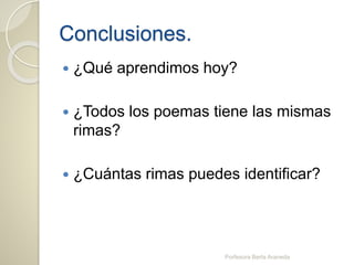 Conclusiones.
 ¿Qué aprendimos hoy?
 ¿Todos los poemas tiene las mismas
rimas?
 ¿Cuántas rimas puedes identificar?
Porfesora Berta Araneda
 
