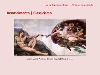 Luís de Camões, Rimas – Síntese da unidade
Renascimento | Classicismo
Miguel Ângelo, A Criação de Adão (Capela Sistina), c. 1511
 