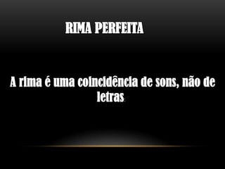 RIMA PERFEITA


A rima é uma coincidência de sons, não de
                 letras:
 