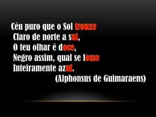 Céu puro que o Sol
 Claro de norte a s ,
 O teu olhar é d ,
 Negro assim, qual se f
 Inteiramente az .
              (Alphonsus de Guimaraens)
 